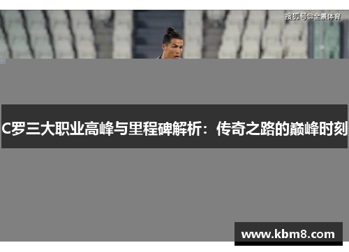 C罗三大职业高峰与里程碑解析：传奇之路的巅峰时刻