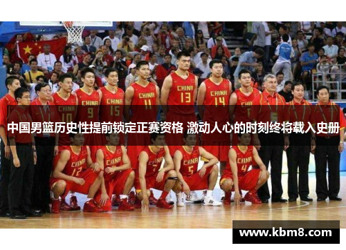 中国男篮历史性提前锁定正赛资格 激动人心的时刻终将载入史册