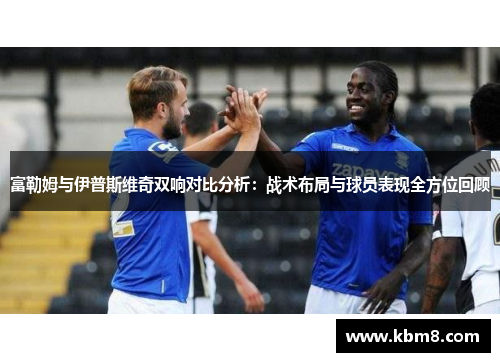 富勒姆与伊普斯维奇双响对比分析：战术布局与球员表现全方位回顾