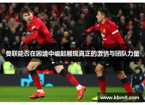 曼联能否在困境中崛起展现真正的激情与团队力量