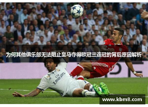 为何其他俱乐部无法阻止皇马夺得欧冠三连冠的背后原因解析