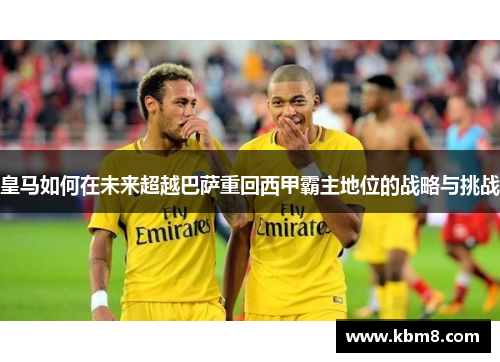 皇马如何在未来超越巴萨重回西甲霸主地位的战略与挑战