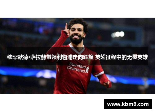 穆罕默德·萨拉赫带领利物浦走向辉煌 英超征程中的无畏英雄