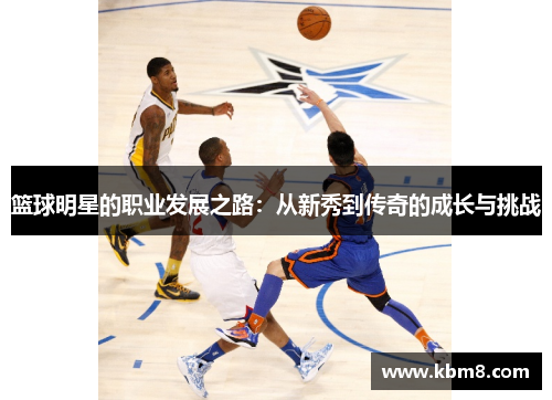 篮球明星的职业发展之路：从新秀到传奇的成长与挑战
