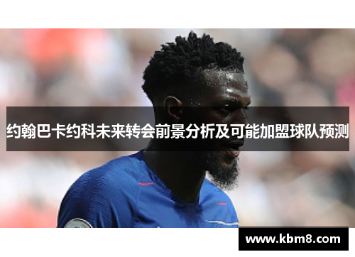 约翰巴卡约科未来转会前景分析及可能加盟球队预测