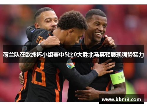 荷兰队在欧洲杯小组赛中5比0大胜北马其顿展现强势实力
