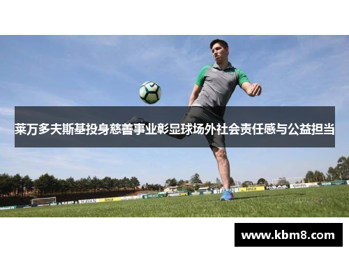 莱万多夫斯基投身慈善事业彰显球场外社会责任感与公益担当