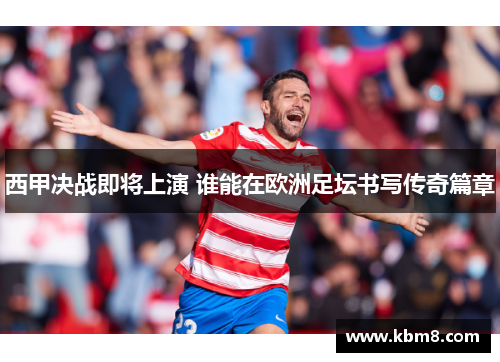 西甲决战即将上演 谁能在欧洲足坛书写传奇篇章