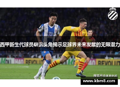 西甲新生代球员崭露头角揭示足球界未来发展的无限潜力