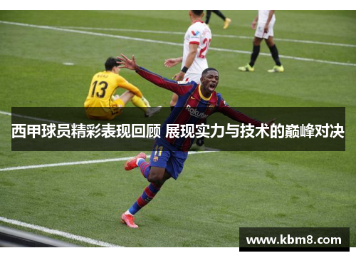 西甲球员精彩表现回顾 展现实力与技术的巅峰对决